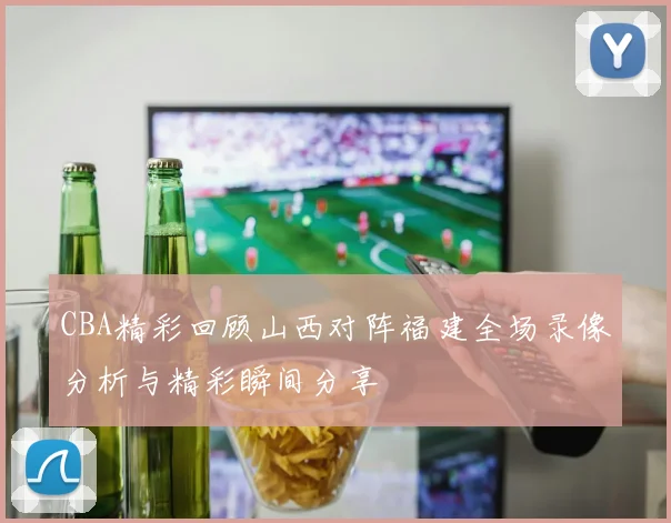 CBA精彩回顾山西对阵福建全场录像分析与精彩瞬间分享