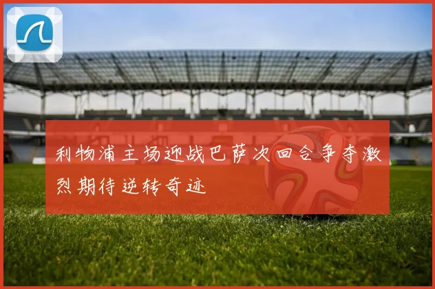 利物浦主场迎战巴萨次回合争夺激烈期待逆转奇迹