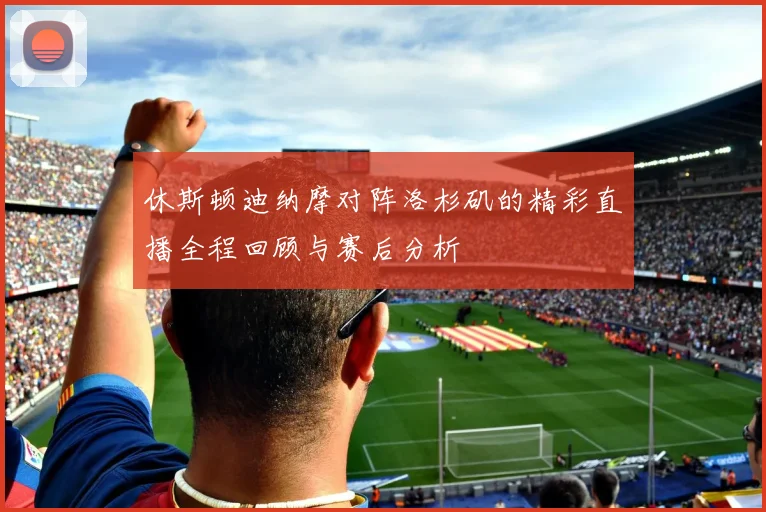 休斯顿迪纳摩对阵洛杉矶的精彩直播全程回顾与赛后分析