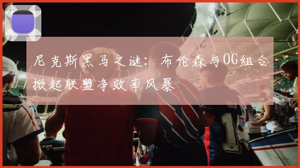 尼克斯黑马之谜：布伦森与OG组合掀起联盟净效率风暴