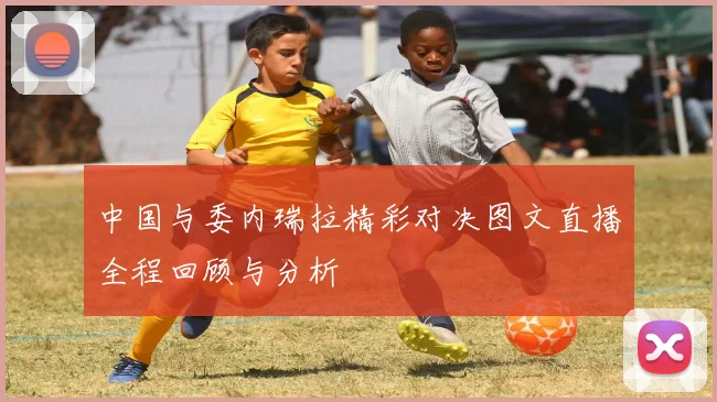 中国与委内瑞拉精彩对决图文直播全程回顾与分析