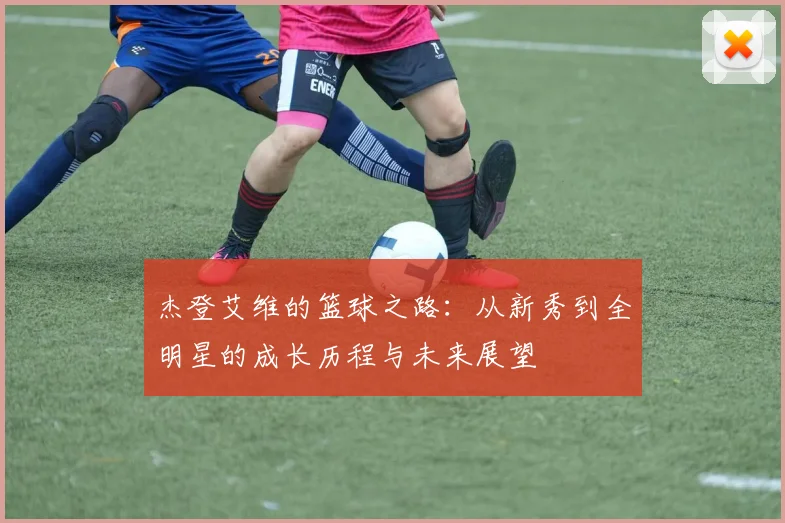 杰登艾维的篮球之路：从新秀到全明星的成长历程与未来展望