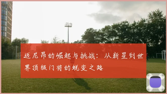 迈尼昂的崛起与挑战：从新星到世界顶级门将的蜕变之路