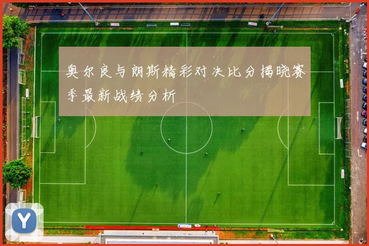 奥尔良与朗斯精彩对决比分揭晓赛季最新战绩分析