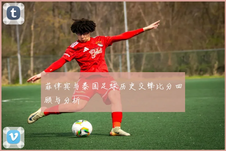 菲律宾与泰国足球历史交锋比分回顾与分析