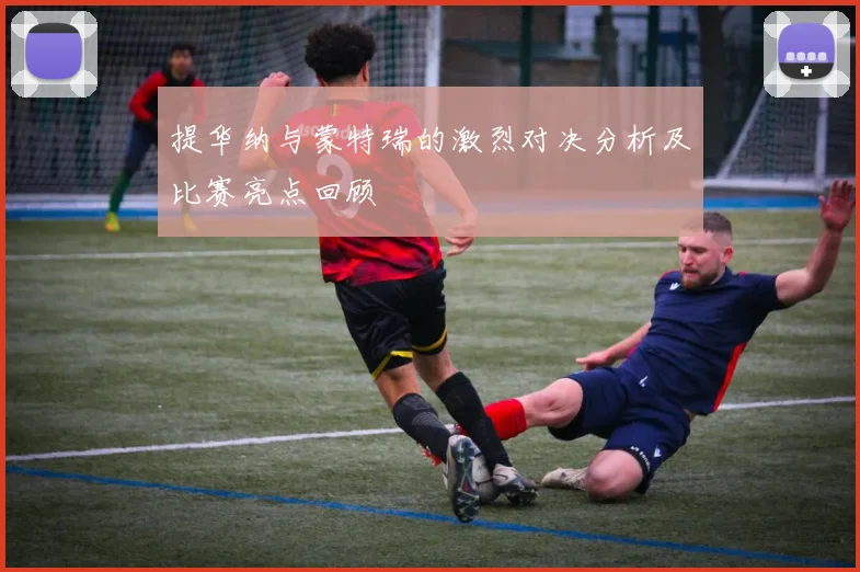 提华纳与蒙特瑞的激烈对决分析及比赛亮点回顾