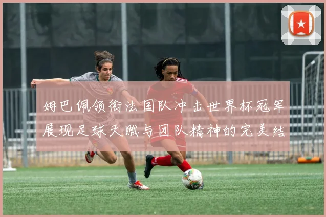 姆巴佩领衔法国队冲击世界杯冠军展现足球天赋与团队精神的完美结合