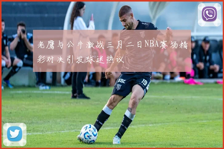 老鹰与公牛激战三月二日NBA赛场精彩对决引发球迷热议