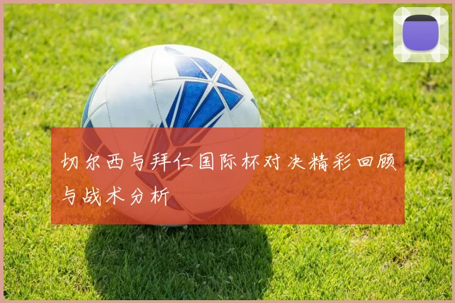 切尔西与拜仁国际杯对决精彩回顾与战术分析