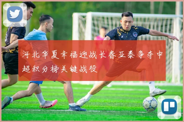 河北华夏幸福迎战长春亚泰争夺中超积分榜关键战役