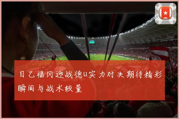 日乙福冈迎战德u实力对决期待精彩瞬间与战术较量