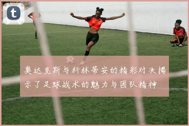奥达克斯与科林蒂安的精彩对决揭示了足球战术的魅力与团队精神