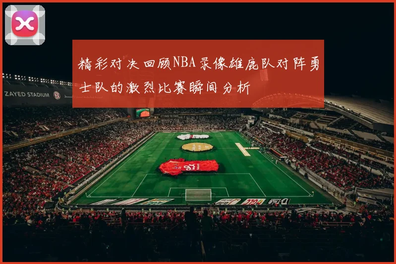 精彩对决回顾NBA录像雄鹿队对阵勇士队的激烈比赛瞬间分析