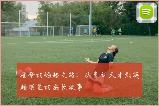 福登的崛起之路：从青训天才到英超明星的成长故事