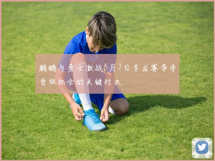 鹈鹕与勇士激战5月7日季后赛争夺晋级机会的关键对决
