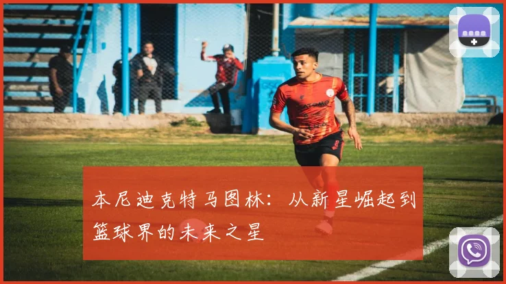 本尼迪克特马图林：从新星崛起到篮球界的未来之星
