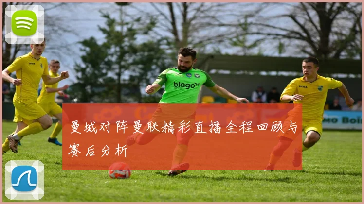 曼城对阵曼联精彩直播全程回顾与赛后分析