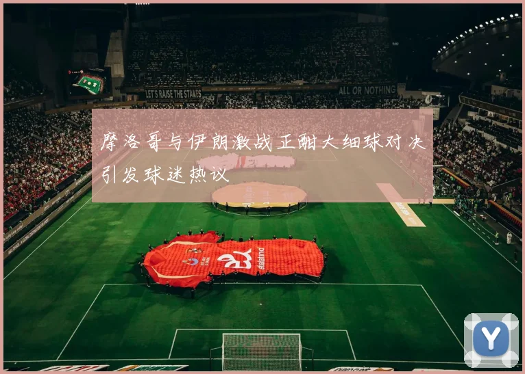 摩洛哥与伊朗激战正酣大细球对决引发球迷热议