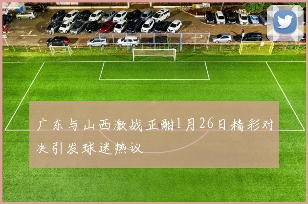 广东与山西激战正酣1月26日精彩对决引发球迷热议