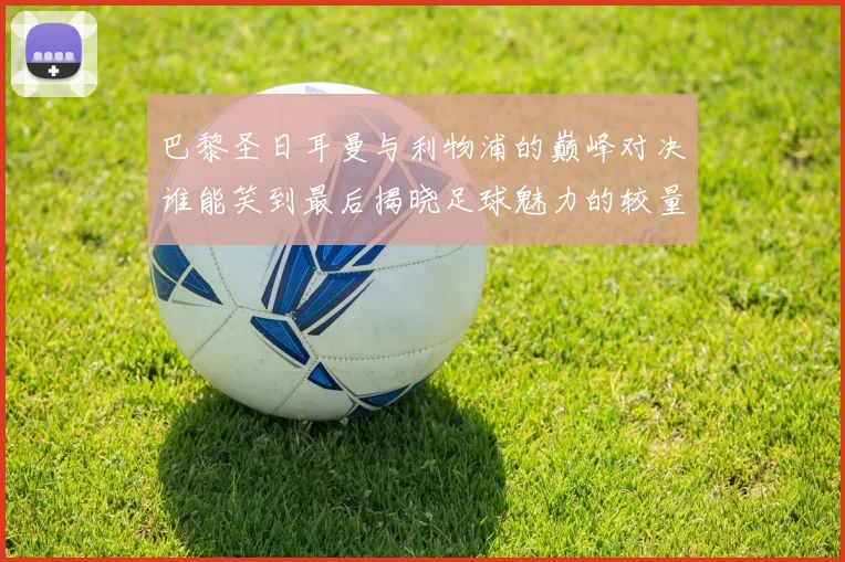 巴黎圣日耳曼与利物浦的巅峰对决谁能笑到最后揭晓足球魅力的较量