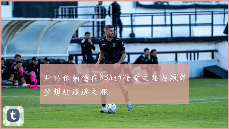 科怀伦纳德在NBA的传奇之路与冠军梦想的追逐之旅