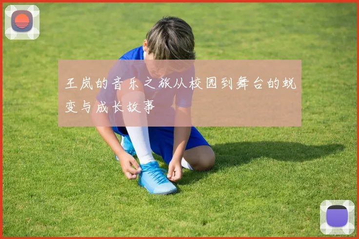 王岚的音乐之旅从校园到舞台的蜕变与成长故事